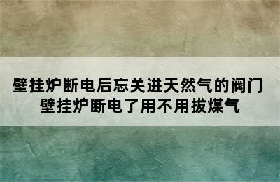 壁挂炉断电后忘关进天然气的阀门 壁挂炉断电了用不用拔煤气